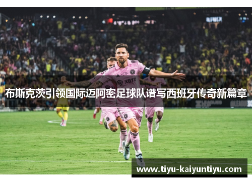 布斯克茨引领国际迈阿密足球队谱写西班牙传奇新篇章