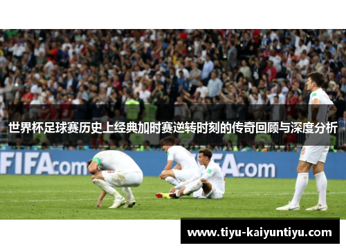 世界杯足球赛历史上经典加时赛逆转时刻的传奇回顾与深度分析