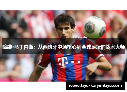 哈维·马丁内斯：从西班牙中场核心到全球足坛的战术大师