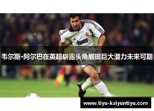 韦尔斯·阿尔巴在英超崭露头角展现巨大潜力未来可期