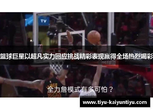 篮球巨星以超凡实力回应挑战精彩表现赢得全场热烈喝彩