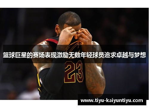 篮球巨星的赛场表现激励无数年轻球员追求卓越与梦想