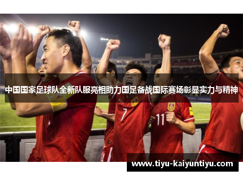 中国国家足球队全新队服亮相助力国足备战国际赛场彰显实力与精神