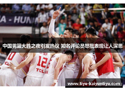 中国男篮大胜之夜引发热议 知名评论员怒批表现让人深思