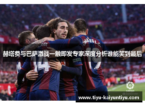 赫塔费与巴萨激战一触即发专家深度分析谁能笑到最后