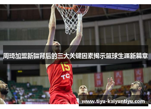 周琦加盟新疆背后的三大关键因素揭示篮球生涯新篇章