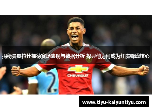 揭秘曼联拉什福德赛场表现与数据分析 探寻他为何成为红魔锋线核心