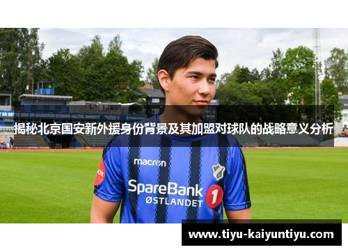 揭秘北京国安新外援身份背景及其加盟对球队的战略意义分析 揭秘北京国安新外援身份背景及其加盟对球队的战略意义分析