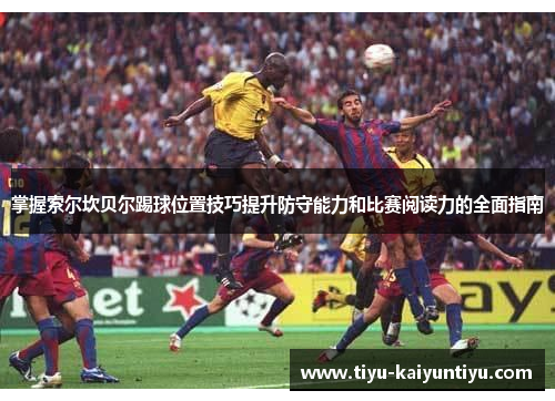 掌握索尔坎贝尔踢球位置技巧提升防守能力和比赛阅读力的全面指南 掌握索尔坎贝尔踢球位置技巧提升防守能力和比赛阅读力的全面指南