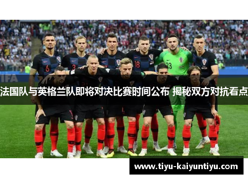 法国队与英格兰队即将对决比赛时间公布 揭秘双方对抗看点 法国队与英格兰队即将对决比赛时间公布 揭秘双方对抗看点