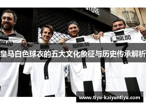 皇马白色球衣的五大文化象征与历史传承解析 皇马白色球衣的五大文化象征与历史传承解析