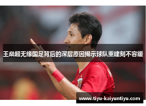 王燊超无缘国足背后的深层原因揭示球队重建刻不容缓 王燊超无缘国足背后的深层原因揭示球队重建刻不容缓