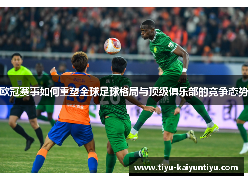 欧冠赛事如何重塑全球足球格局与顶级俱乐部的竞争态势 欧冠赛事如何重塑全球足球格局与顶级俱乐部的竞争态势